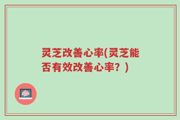 灵芝改善心率(灵芝能否有效改善心率?)-第1张图片-超越 灵芝改善心率(灵芝能否有效改善心率?)-第1张图片-超越