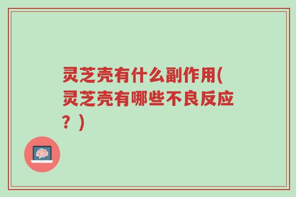 灵芝壳有什么副作用(灵芝壳有哪些不良反应？)-第1张图片-超越