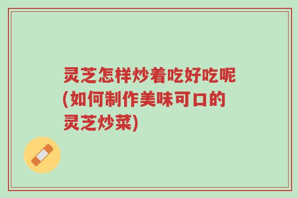 灵芝怎样炒着吃好吃呢(如何制作美味可口的灵芝炒菜)-第1张图片-超越 灵芝怎样炒着吃好吃呢(如何制作美味可口的灵芝炒菜)-第1张图片-超越