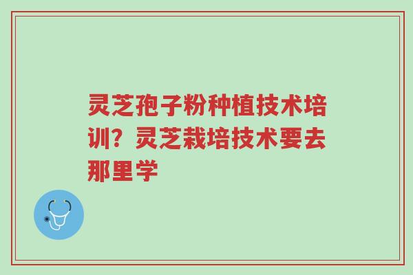 灵芝孢子粉种植技术培训？灵芝栽培技术要去那里学-第1张图片-超越
