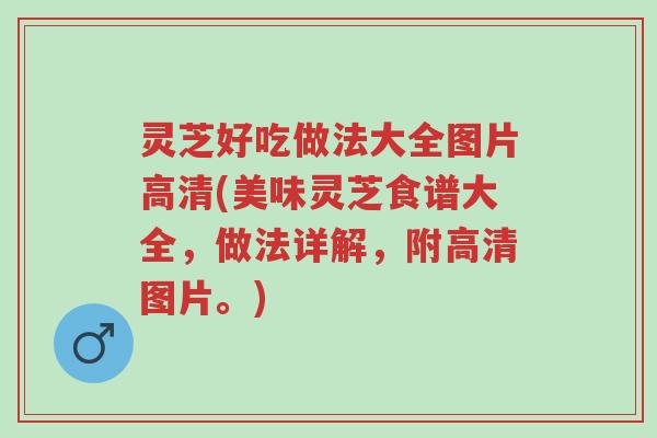 灵芝好吃做法大全图片高清(美味灵芝食谱大全，做法详解，附高清图片。)-第1张图片-超越