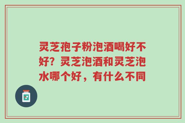 灵芝孢子粉泡酒喝好不好?灵芝泡酒和灵芝泡水哪个好,有什么不同-第1张图片-超越 灵芝孢子粉泡酒喝好不好?灵芝泡酒和灵芝泡水哪个好,有什么不同-第1张图片-超越