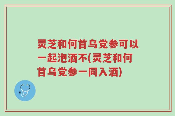 灵芝和何首乌党参可以一起泡酒不(灵芝和何首乌党参一同入酒)-第1张图片-超越 灵芝和何首乌党参可以一起泡酒不(灵芝和何首乌党参一同入酒)-第1张图片-超越