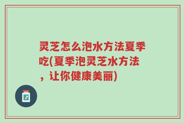 灵芝怎么泡水方法夏季吃(夏季泡灵芝水方法,让你健康美丽)-第1张图片-超越 灵芝怎么泡水方法夏季吃(夏季泡灵芝水方法,让你健康美丽)-第1张图片-超越