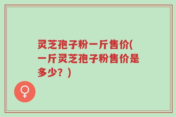 灵芝孢子粉一斤售价(一斤灵芝孢子粉售价是多少?)-第1张图片-超越 灵芝孢子粉一斤售价(一斤灵芝孢子粉售价是多少?)-第1张图片-超越