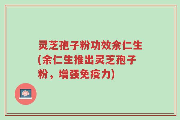 灵芝孢子粉功效余仁生(余仁生推出灵芝孢子粉,增强免疫力)-第1张图片-超越 灵芝孢子粉功效余仁生(余仁生推出灵芝孢子粉,增强免疫力)-第1张图片-超越