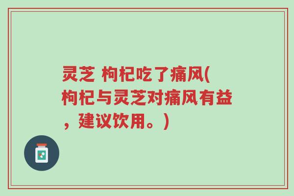 灵芝 枸杞吃了痛风(枸杞与灵芝对痛风有益,建议饮用。)-第1张图片-超越 灵芝 枸杞吃了痛风(枸杞与灵芝对痛风有益,建议饮用。)-第1张图片-超越