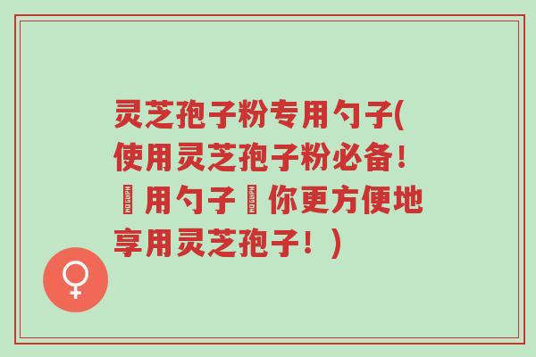 灵芝孢子粉专用勺子(使用灵芝孢子粉必备！專用勺子讓你更方便地享用灵芝孢子！)-第1张图片-超越