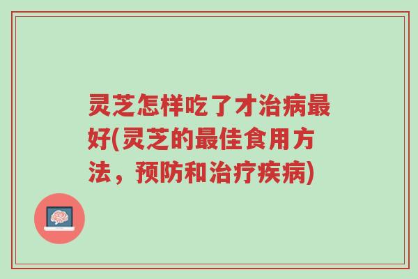 灵芝怎样吃了才治病最好(灵芝的最佳食用方法，预防和治疗疾病)-第1张图片-超越