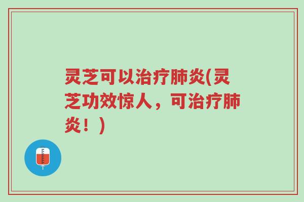 灵芝可以治疗肺炎(灵芝功效惊人，可治疗肺炎！)-第1张图片-超越