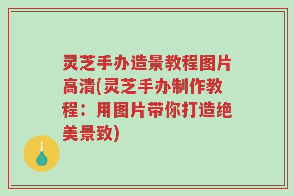 灵芝手办造景教程图片高清(灵芝手办制作教程：用图片带你打造绝美景致)-第1张图片-超越