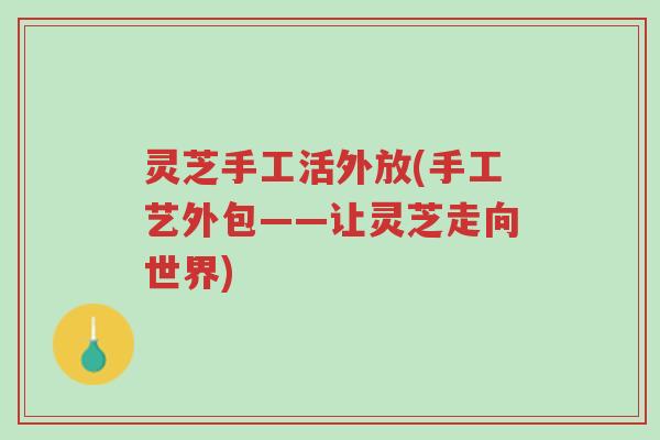 灵芝手工活外放(手工艺外包——让灵芝走向世界)-第1张图片-超越 灵芝手工活外放(手工艺外包——让灵芝走向世界)-第1张图片-超越