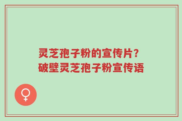 灵芝孢子粉的宣传片？破壁灵芝孢子粉宣传语-第1张图片-超越