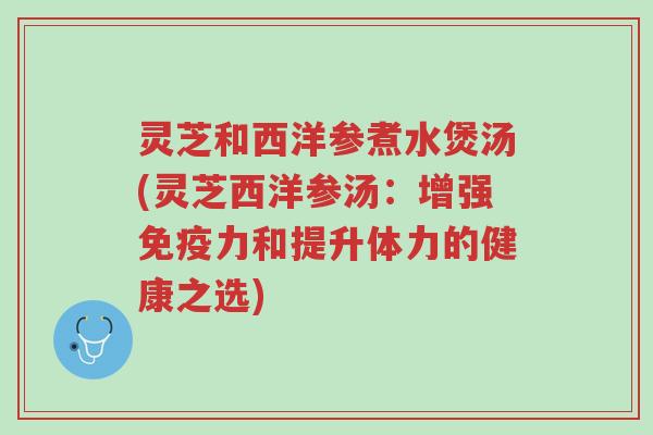 灵芝和西洋参煮水煲汤(灵芝西洋参汤:增强免疫力和提升体力的健康之选)-第1张图片-超越 灵芝和西洋参煮水煲汤(灵芝西洋参汤:增强免疫力和提升体力的健康之选)-第1张图片-超越
