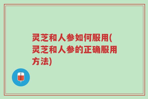 灵芝和人参如何服用(灵芝和人参的正确服用方法)-第1张图片-超越 灵芝和人参如何服用(灵芝和人参的正确服用方法)-第1张图片-超越