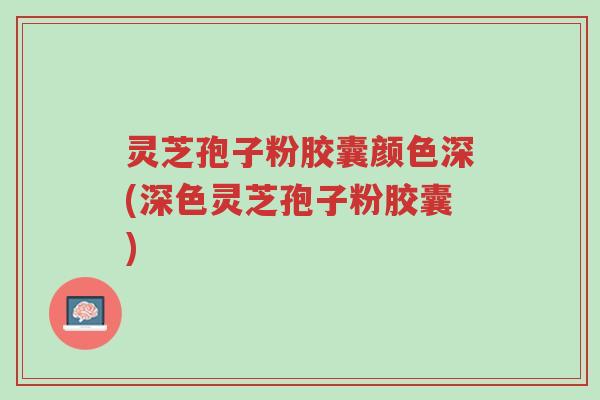 灵芝孢子粉胶囊颜色深(深色灵芝孢子粉胶囊)-第1张图片-超越