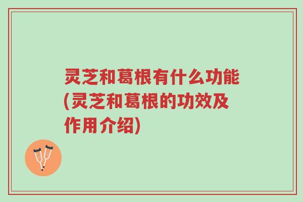 灵芝和葛根有什么功能(灵芝和葛根的功效及作用介绍)-第1张图片-超越