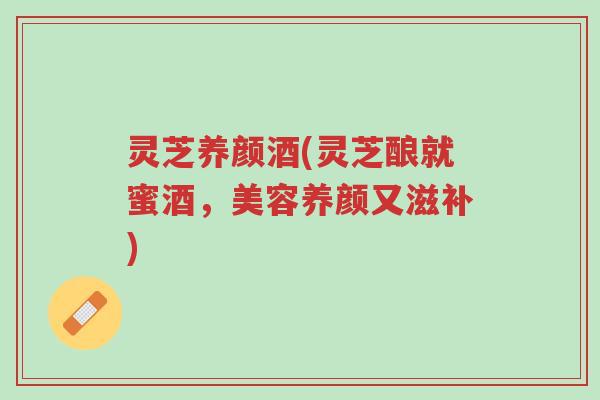 灵芝养颜酒(灵芝酿就蜜酒，美容养颜又滋补)-第1张图片-超越