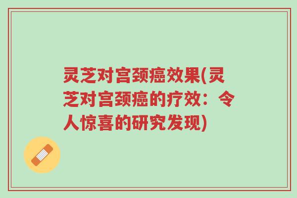 灵芝对宫颈癌效果(灵芝对宫颈癌的疗效:令人惊喜的研究发现)-第1张图片-超越 灵芝对宫颈癌效果(灵芝对宫颈癌的疗效:令人惊喜的研究发现)-第1张图片-超越