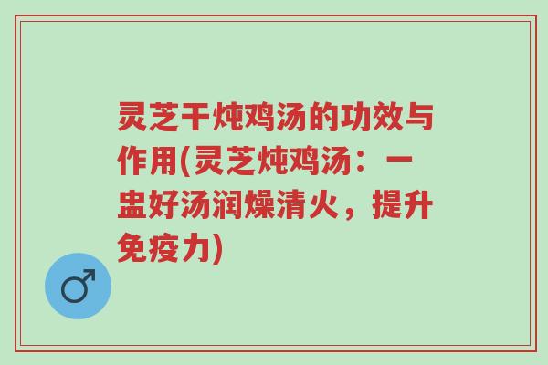 灵芝干炖鸡汤的功效与作用(灵芝炖鸡汤:一盅好汤润燥清火,提升免疫力)-第1张图片-超越 灵芝干炖鸡汤的功效与作用(灵芝炖鸡汤:一盅好汤润燥清火,提升免疫力)-第1张图片-超越