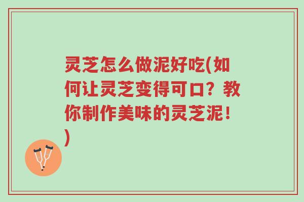 灵芝怎么做泥好吃(如何让灵芝变得可口？教你制作美味的灵芝泥！)-第1张图片-超越