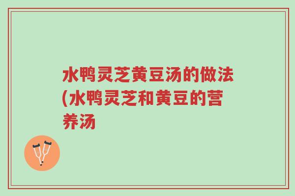 水鸭灵芝黄豆汤的做法(水鸭灵芝和黄豆的营养汤-第1张图片-超越 水鸭灵芝黄豆汤的做法(水鸭灵芝和黄豆的营养汤-第1张图片-超越