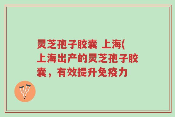 灵芝孢子胶囊 上海(上海出产的灵芝孢子胶囊，有效提升免疫力-第1张图片-超越