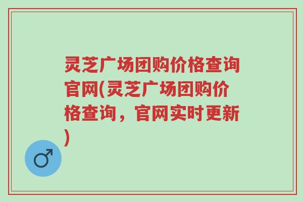 灵芝广场团购价格查询官网(灵芝广场团购价格查询,官网实时更新)-第1张图片-超越 灵芝广场团购价格查询官网(灵芝广场团购价格查询,官网实时更新)-第1张图片-超越