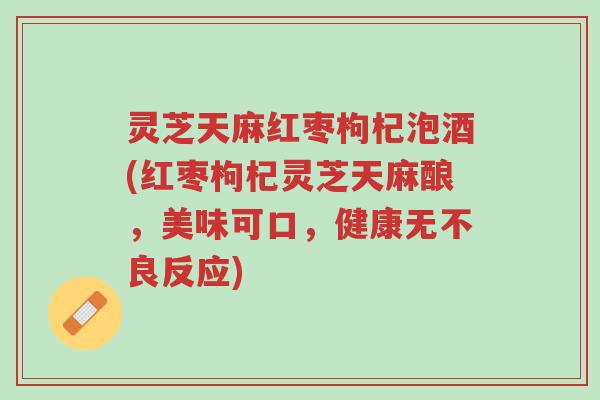 灵芝天麻红枣枸杞泡酒(红枣枸杞灵芝天麻酿,美味可口,健康无不良反应)-第1张图片-超越 灵芝天麻红枣枸杞泡酒(红枣枸杞灵芝天麻酿,美味可口,健康无不良反应)-第1张图片-超越