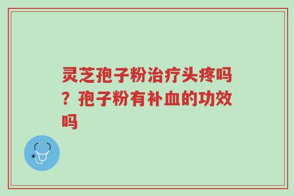 灵芝孢子粉治疗头疼吗?孢子粉有补血的功效吗-第1张图片-超越 灵芝孢子粉治疗头疼吗?孢子粉有补血的功效吗-第1张图片-超越