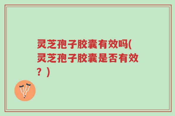 灵芝孢子胶囊有效吗(灵芝孢子胶囊是否有效？)-第1张图片-超越