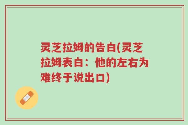 灵芝拉姆的告白(灵芝拉姆表白:他的左右为难终于说出口)-第1张图片-超越 灵芝拉姆的告白(灵芝拉姆表白:他的左右为难终于说出口)-第1张图片-超越