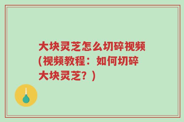 大块灵芝怎么切碎视频(视频教程：如何切碎大块灵芝？)-第1张图片-超越