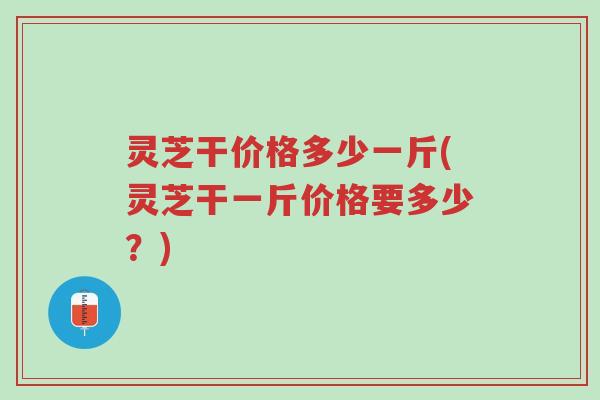 灵芝干价格多少一斤(灵芝干一斤价格要多少?)-第1张图片-超越 灵芝干价格多少一斤(灵芝干一斤价格要多少?)-第1张图片-超越
