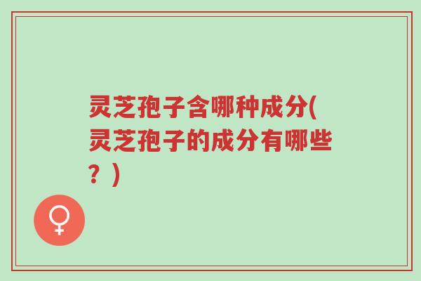 灵芝孢子含哪种成分(灵芝孢子的成分有哪些?)-第1张图片-超越 灵芝孢子含哪种成分(灵芝孢子的成分有哪些?)-第1张图片-超越