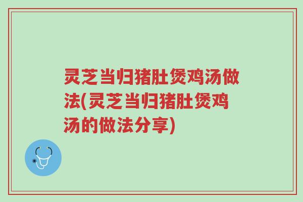 灵芝当归猪肚煲鸡汤做法(灵芝当归猪肚煲鸡汤的做法分享)-第1张图片-超越 灵芝当归猪肚煲鸡汤做法(灵芝当归猪肚煲鸡汤的做法分享)-第1张图片-超越
