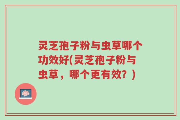 灵芝孢子粉与虫草哪个功效好(灵芝孢子粉与虫草,哪个更有效?)-第1张图片-超越 灵芝孢子粉与虫草哪个功效好(灵芝孢子粉与虫草,哪个更有效?)-第1张图片-超越
