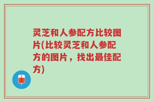 灵芝和人参配方比较图片(比较灵芝和人参配方的图片,找出最佳配方)-第1张图片-超越 灵芝和人参配方比较图片(比较灵芝和人参配方的图片,找出最佳配方)-第1张图片-超越