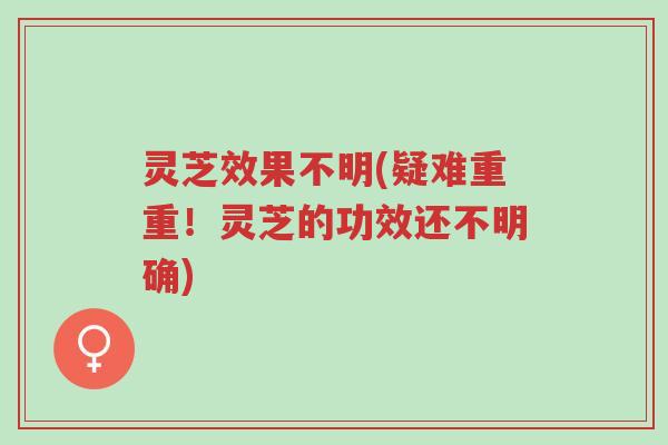 灵芝效果不明(疑难重重!灵芝的功效还不明确)-第1张图片-超越 灵芝效果不明(疑难重重!灵芝的功效还不明确)-第1张图片-超越