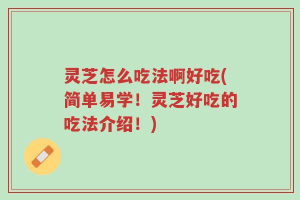 灵芝怎么吃法啊好吃(简单易学!灵芝好吃的吃法介绍!)-第1张图片-超越 灵芝怎么吃法啊好吃(简单易学!灵芝好吃的吃法介绍!)-第1张图片-超越