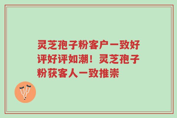 灵芝孢子粉客户一致好评好评如潮!灵芝孢子粉获客人一致推崇-第1张图片-超越 灵芝孢子粉客户一致好评好评如潮!灵芝孢子粉获客人一致推崇-第1张图片-超越