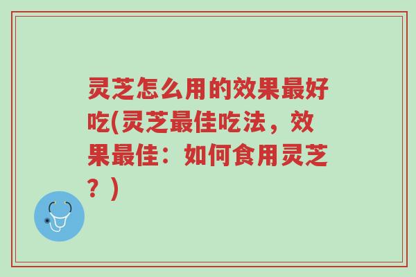 灵芝怎么用的效果最好吃(灵芝最佳吃法,效果最佳:如何食用灵芝?)-第1张图片-超越 灵芝怎么用的效果最好吃(灵芝最佳吃法,效果最佳:如何食用灵芝?)-第1张图片-超越