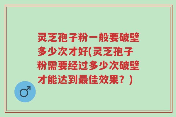 灵芝孢子粉一般要破壁多少次才好(灵芝孢子粉需要经过多少次破壁才能达到最佳效果?)-第1张图片-超越 灵芝孢子粉一般要破壁多少次才好(灵芝孢子粉需要经过多少次破壁才能达到最佳效果?)-第1张图片-超越