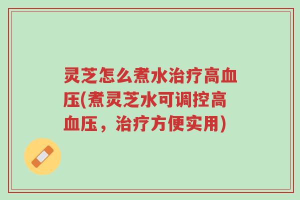灵芝怎么煮水治疗高血压(煮灵芝水可调控高血压,治疗方便实用)-第1张图片-超越 灵芝怎么煮水治疗高血压(煮灵芝水可调控高血压,治疗方便实用)-第1张图片-超越