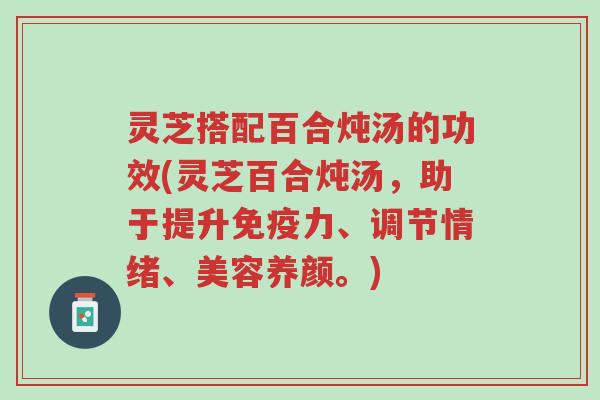 灵芝搭配百合炖汤的功效(灵芝百合炖汤,助于提升免疫力、调节情绪、美容养颜。)-第1张图片-超越 灵芝搭配百合炖汤的功效(灵芝百合炖汤,助于提升免疫力、调节情绪、美容养颜。)-第1张图片-超越
