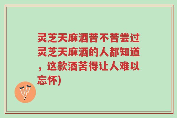 灵芝天麻酒苦不苦尝过灵芝天麻酒的人都知道，这款酒苦得让人难以忘怀)-第1张图片-超越