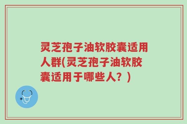 灵芝孢子油软胶囊适用人群(灵芝孢子油软胶囊适用于哪些人?)-第1张图片-超越 灵芝孢子油软胶囊适用人群(灵芝孢子油软胶囊适用于哪些人?)-第1张图片-超越