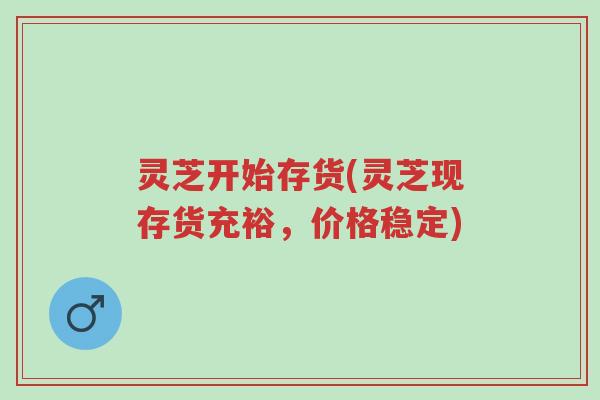 灵芝开始存货(灵芝现存货充裕,价格稳定)-第1张图片-超越 灵芝开始存货(灵芝现存货充裕,价格稳定)-第1张图片-超越