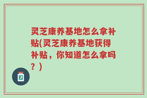 灵芝康养基地怎么拿补贴(灵芝康养基地获得补贴,你知道怎么拿吗?)-第1张图片-超越 灵芝康养基地怎么拿补贴(灵芝康养基地获得补贴,你知道怎么拿吗?)-第1张图片-超越