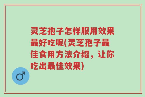 灵芝孢子怎样服用效果最好吃呢(灵芝孢子最佳食用方法介绍，让你吃出最佳效果)-第1张图片-超越